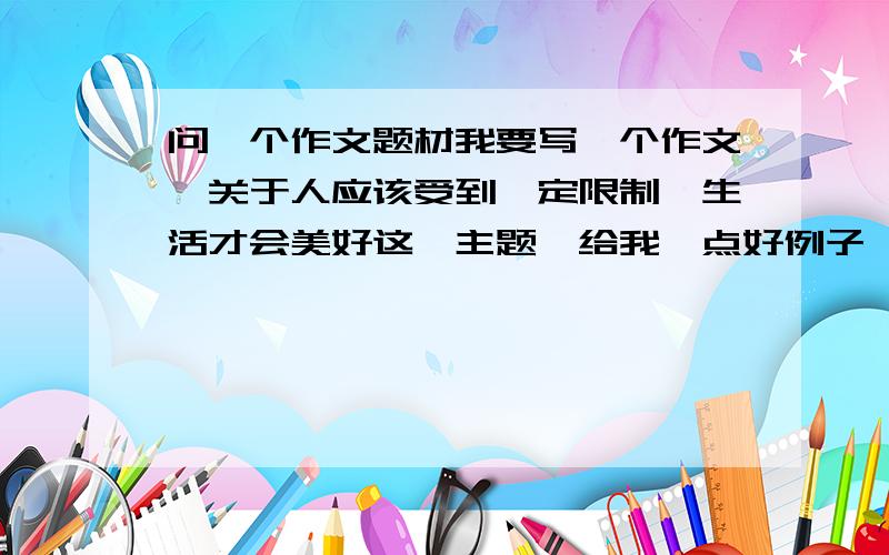 问一个作文题材我要写一个作文,关于人应该受到一定限制,生活才会美好这一主题,给我一点好例子,好语句