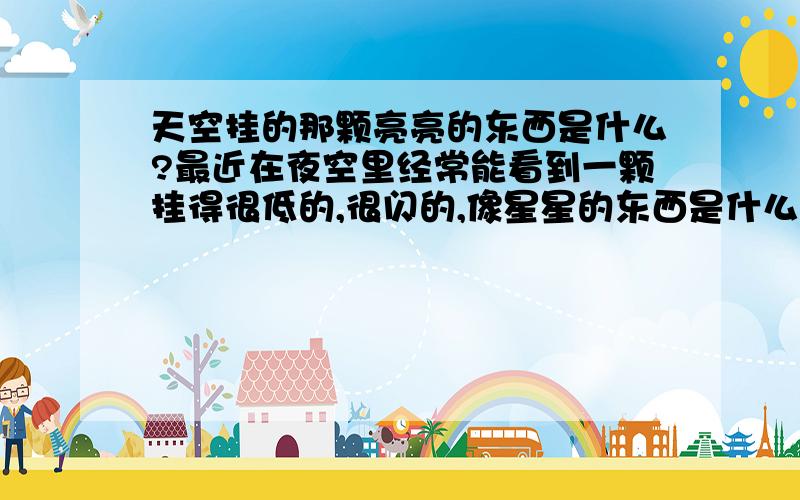 天空挂的那颗亮亮的东西是什么?最近在夜空里经常能看到一颗挂得很低的,很闪的,像星星的东西是什么啊?真是的星星吗?但是我在上海,广西,云南这些地方我都能看见,而且,它不是时时都能看