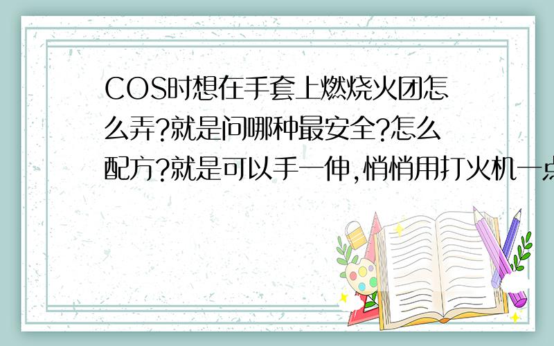 COS时想在手套上燃烧火团怎么弄?就是问哪种最安全?怎么配方?就是可以手一伸,悄悄用打火机一点,就在手上有华丽的火团的那种.