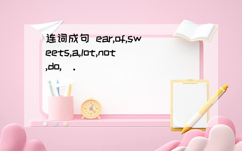 连词成句 ear,of,sweets,a,lot,not,do,(.)