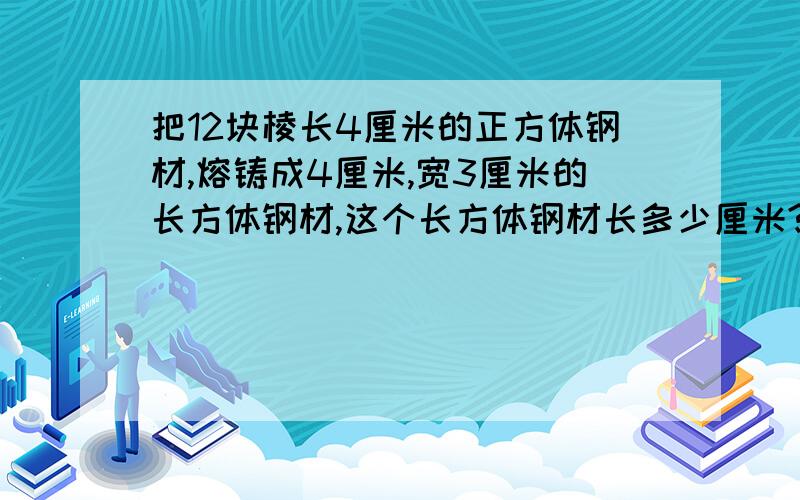 把12块棱长4厘米的正方体钢材,熔铸成4厘米,宽3厘米的长方体钢材,这个长方体钢材长多少厘米?