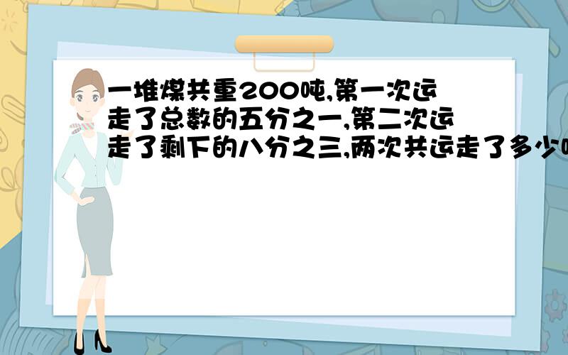 一堆煤共重200吨,第一次运走了总数的五分之一,第二次运走了剩下的八分之三,两次共运走了多少吨煤?