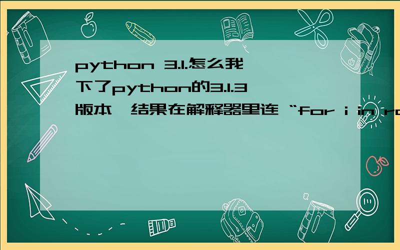 python 3.1.怎么我下了python的3.1.3版本,结果在解释器里连 “for i in range(0,3):print i”这样的语句都执行不了,说是语法错误.请大虾指教!