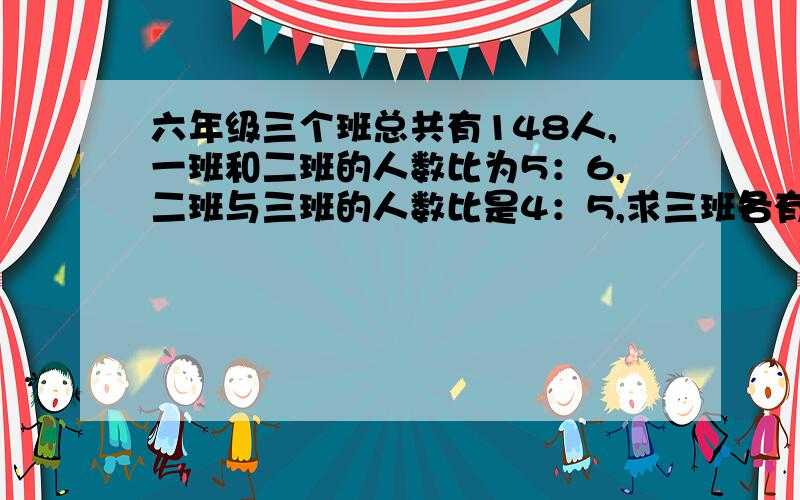 六年级三个班总共有148人,一班和二班的人数比为5：6,二班与三班的人数比是4：5,求三班各有多少人速度啊