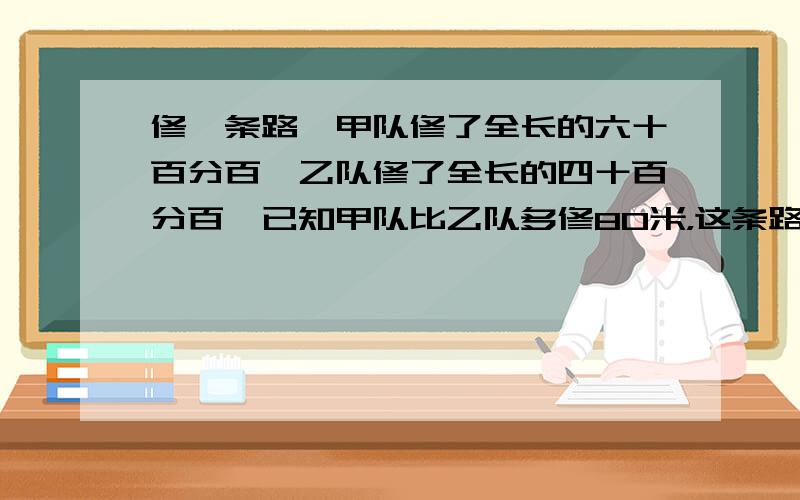 修一条路,甲队修了全长的六十百分百,乙队修了全长的四十百分百,已知甲队比乙队多修80米，这条路全长多少米？