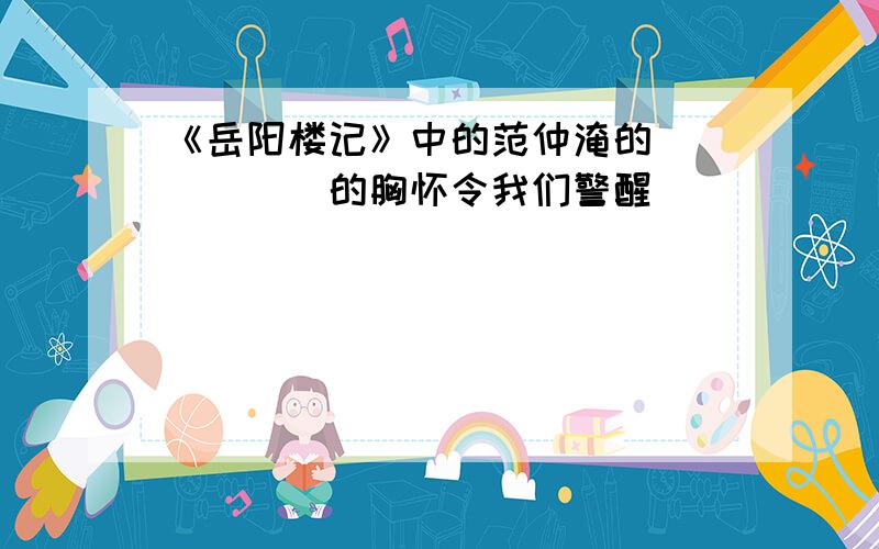 《岳阳楼记》中的范仲淹的______的胸怀令我们警醒