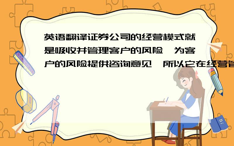 英语翻译证券公司的经营模式就是吸收并管理客户的风险,为客户的风险提供咨询意见,所以它在经营管理中必然要将风险管理放在极其重要的位置上.本文通过对风险现状和风险管理的现状的