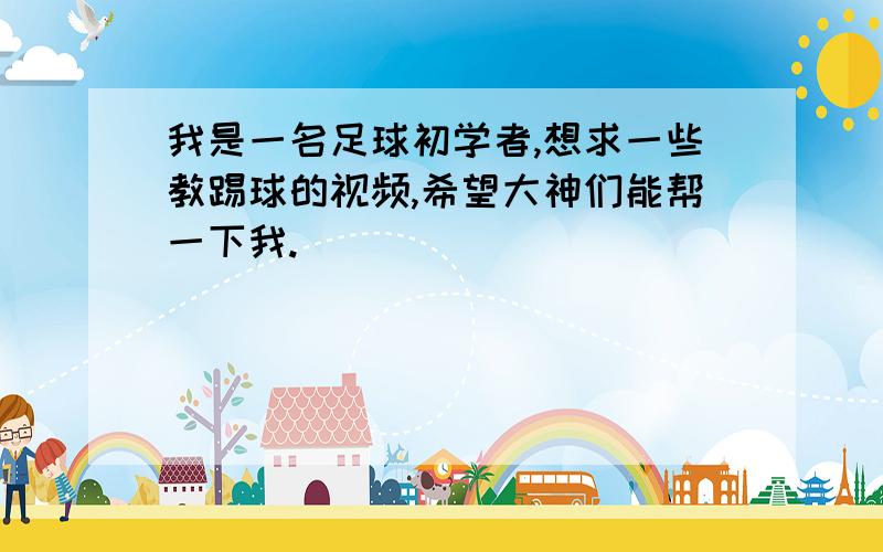 我是一名足球初学者,想求一些教踢球的视频,希望大神们能帮一下我.