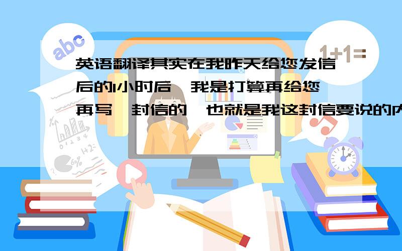 英语翻译其实在我昨天给您发信后的1小时后,我是打算再给您再写一封信的,也就是我这封信要说的内容.可是,这几天不知道为什么家里总是停电,看来是该找人来修了.其实我早已经很真诚地赞