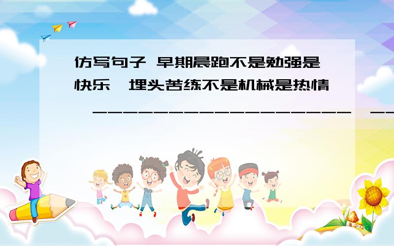 仿写句子 早期晨跑不是勉强是快乐,埋头苦练不是机械是热情,_________________,____________________.你不好好对生活,凭什么要求它青睐你?