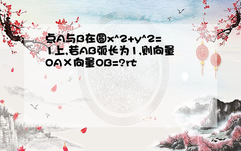 点A与B在圆x^2+y^2=1上,若AB弧长为1,则向量OA×向量OB=?rt