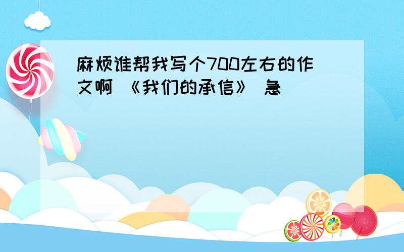 麻烦谁帮我写个700左右的作文啊 《我们的承信》 急