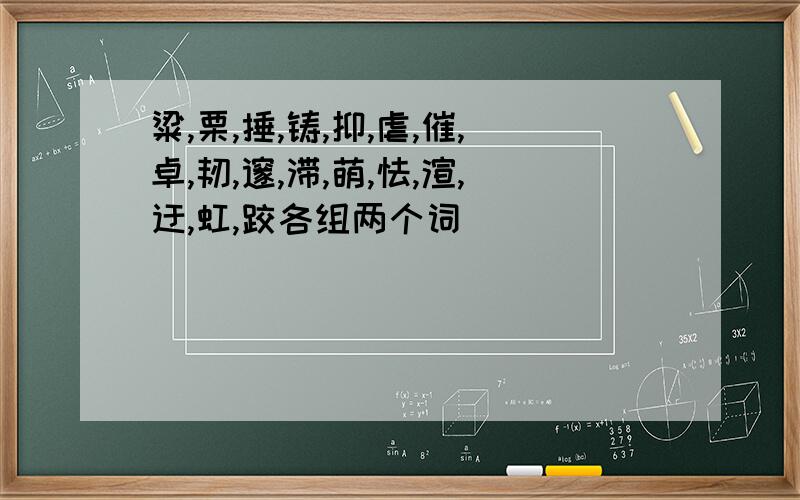 粱,栗,捶,铸,抑,虐,催,卓,韧,邃,滞,萌,怯,渲,迂,虹,跤各组两个词