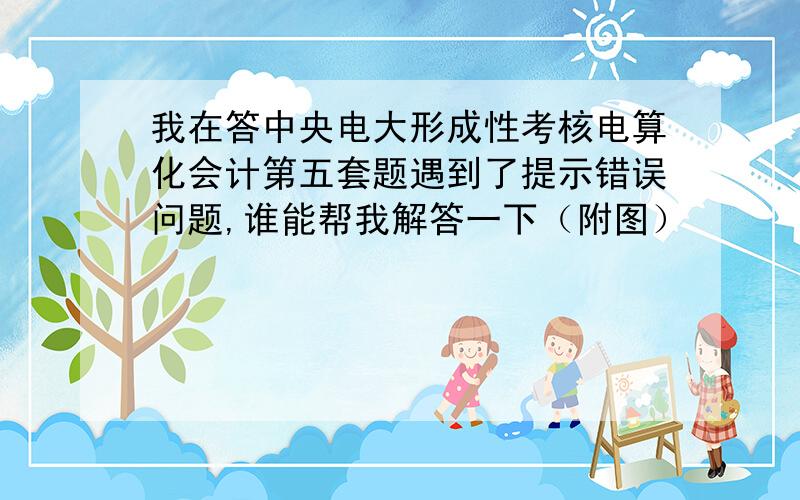 我在答中央电大形成性考核电算化会计第五套题遇到了提示错误问题,谁能帮我解答一下（附图）