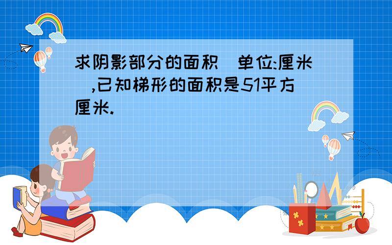 求阴影部分的面积（单位:厘米）,已知梯形的面积是51平方厘米.