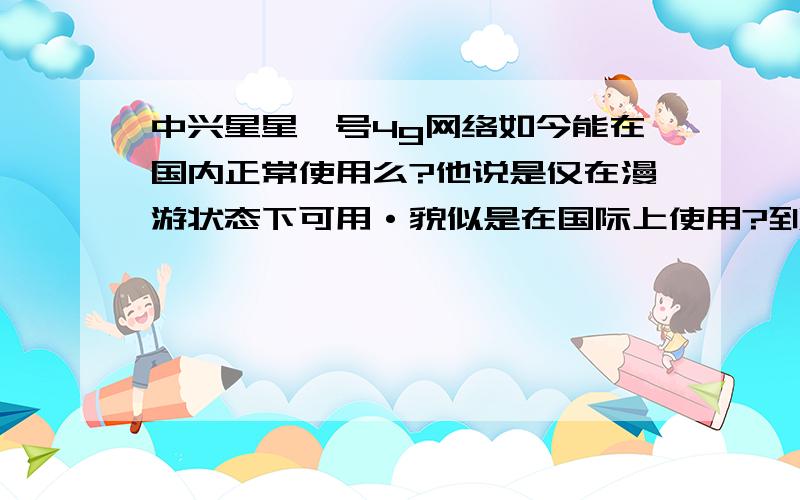 中兴星星一号4g网络如今能在国内正常使用么?他说是仅在漫游状态下可用·貌似是在国际上使用?到底怎么回事啊