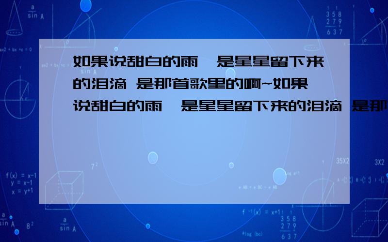 如果说甜白的雨,是星星留下来的泪滴 是那首歌里的啊~如果说甜白的雨,是星星留下来的泪滴 是那首歌的 在许多武侠单机游戏上 基本都有这首配乐~速求~