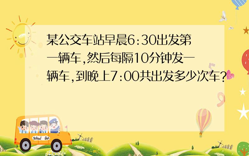 某公交车站早晨6:30出发第一辆车,然后每隔10分钟发一辆车,到晚上7:00共出发多少次车?