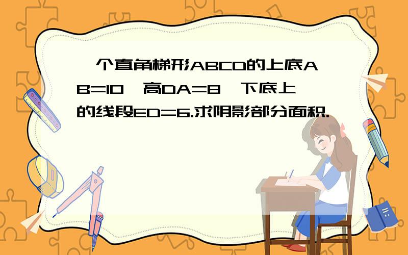 一个直角梯形ABCD的上底AB=10,高DA=8,下底上的线段ED=6.求阴影部分面积.