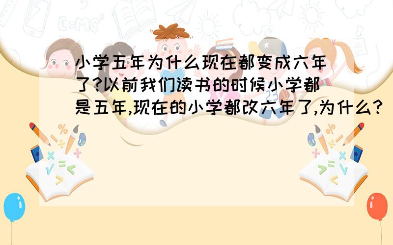 小学五年为什么现在都变成六年了?以前我们读书的时候小学都是五年,现在的小学都改六年了,为什么?