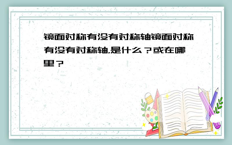 镜面对称有没有对称轴镜面对称有没有对称轴，是什么？或在哪里？