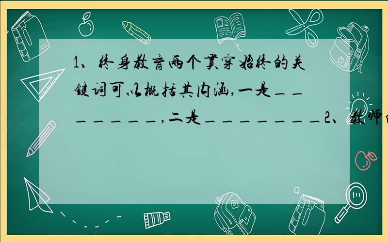 1、终身教育两个贯穿始终的关键词可以概括其内涵,一是_______,二是_______2、教师的知识分为三类,即_______、_______和实践性知识 3、影响学生发展的因素包括_______、_______和同辈群体 4、教育国