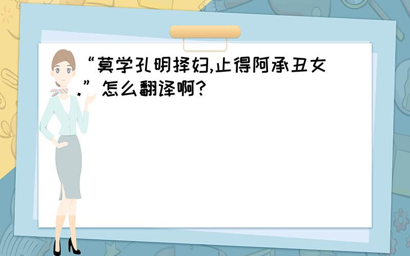 “莫学孔明择妇,止得阿承丑女.”怎么翻译啊?