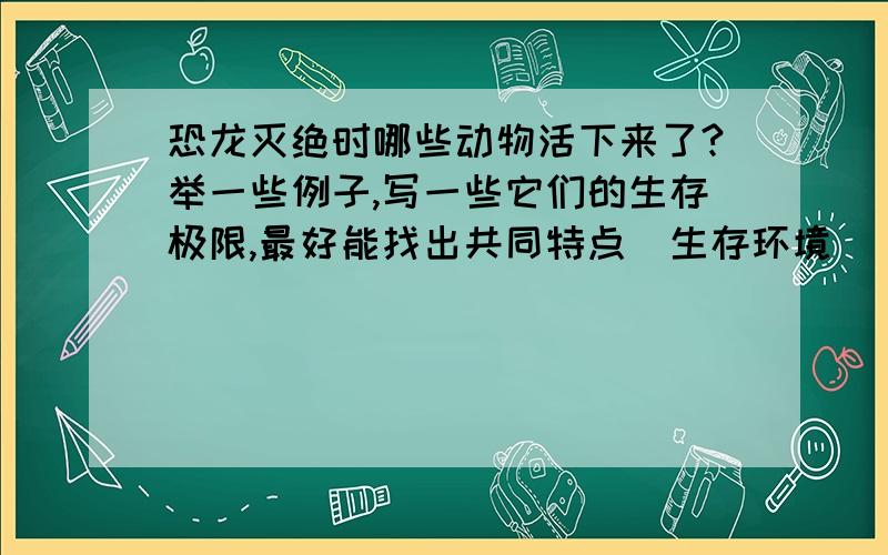 恐龙灭绝时哪些动物活下来了?举一些例子,写一些它们的生存极限,最好能找出共同特点（生存环境）