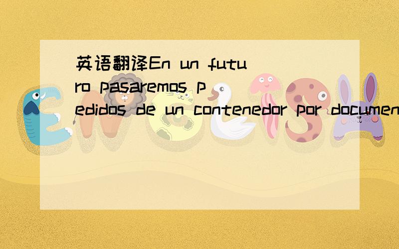 英语翻译En un futuro pasaremos pedidos de un contenedor por documentancion lo cual puedran enviar en uuna ficha hasta 2 contenedores,cada uno con sudocumentacion correspondiente.