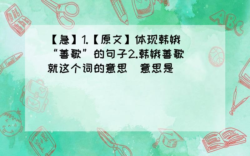 【急】1.【原文】体现韩娥 “善歌”的句子2.韩娥善歌(就这个词的意思）意思是