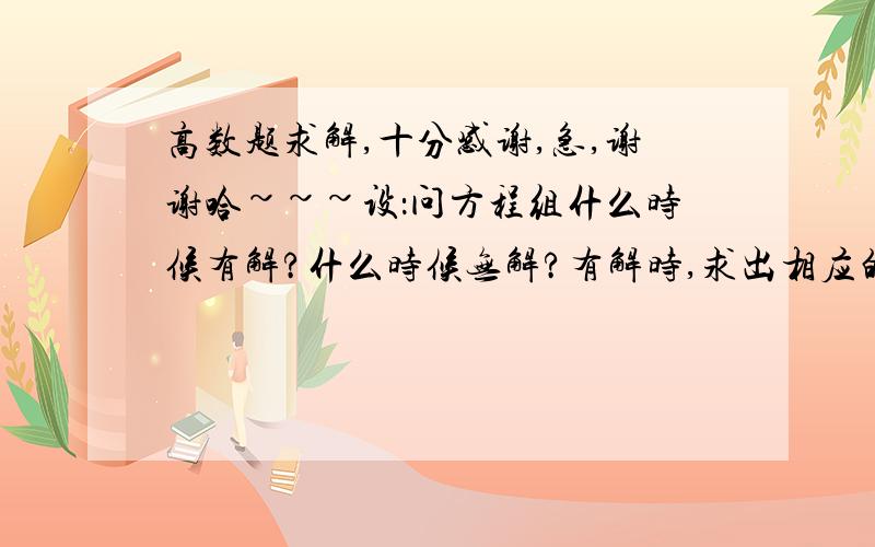 高数题求解,十分感谢,急,谢谢哈~~~设：问方程组什么时候有解?什么时候无解?有解时,求出相应的解.