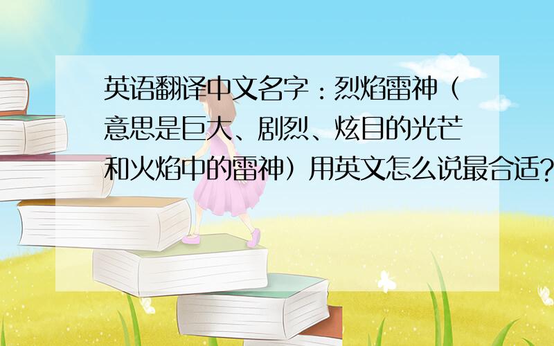 英语翻译中文名字：烈焰雷神（意思是巨大、剧烈、炫目的光芒和火焰中的雷神）用英文怎么说最合适?我想到的有：blaze Thor对了，雷神这个词，不一定要用Thor，可以用其他英文来说，只要