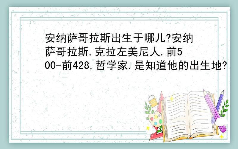 安纳萨哥拉斯出生于哪儿?安纳萨哥拉斯,克拉左美尼人,前500-前428,哲学家.是知道他的出生地?