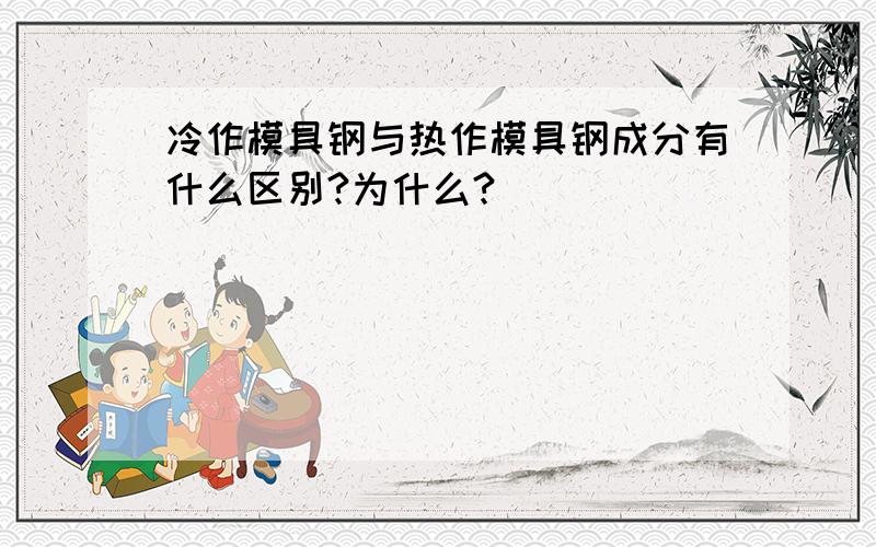 冷作模具钢与热作模具钢成分有什么区别?为什么?