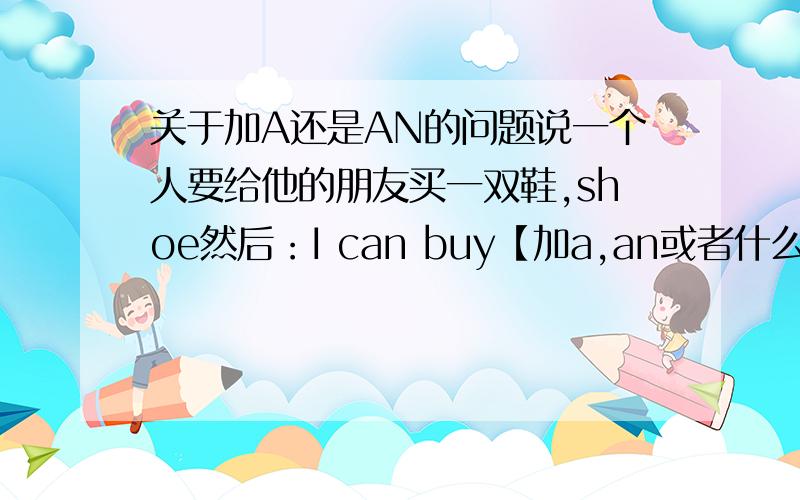 关于加A还是AN的问题说一个人要给他的朋友买一双鞋,shoe然后：I can buy【加a,an或者什么都不加】-----new one for him.顺便请教一下关于加a还是an的问题,开始是说aeiou,后来我发现不是所有首字母是