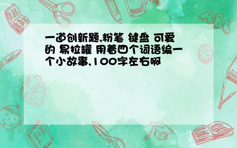 一道创新题,粉笔 键盘 可爱的 易拉罐 用着四个词语编一个小故事,100字左右啊