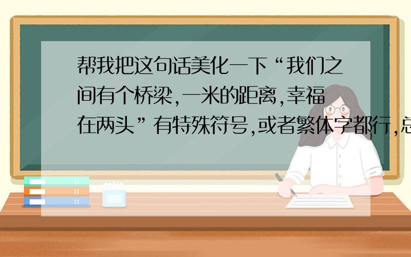 帮我把这句话美化一下“我们之间有个桥梁,一米的距离,幸福在两头”有特殊符号,或者繁体字都行,总之让这句话变得好看~