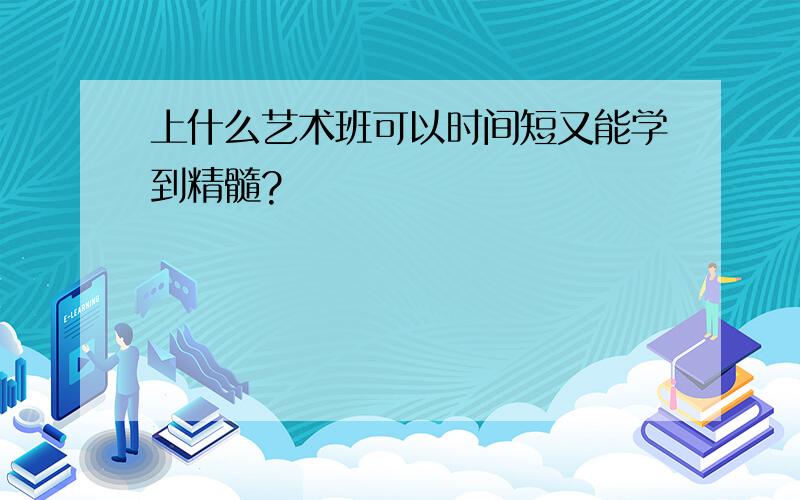 上什么艺术班可以时间短又能学到精髓?