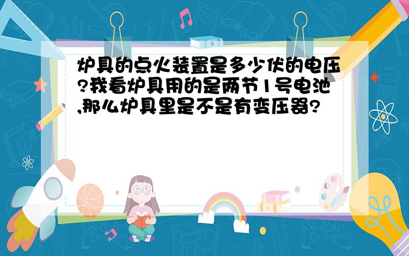 炉具的点火装置是多少伏的电压?我看炉具用的是两节1号电池,那么炉具里是不是有变压器?