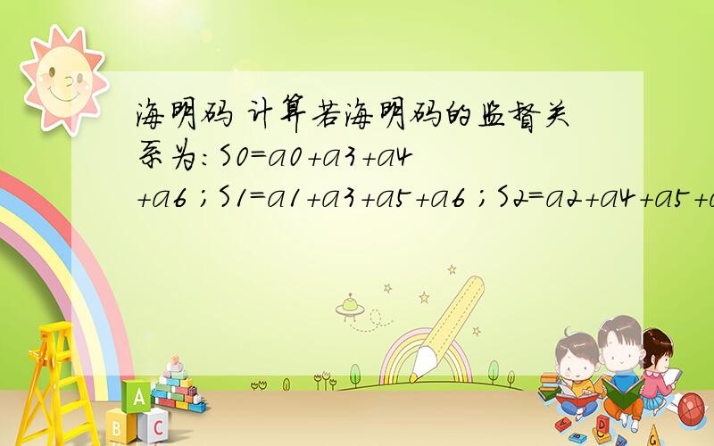 海明码 计算若海明码的监督关系为：S0=a0+a3+a4+a6 ；S1=a1+a3+a5+a6 ；S2=a2+a4+a5+a6 .若需发送的信息为1101,则信道中传输的码字为 （） .A.1101001 B.1101011 C.1101010 D.1101111