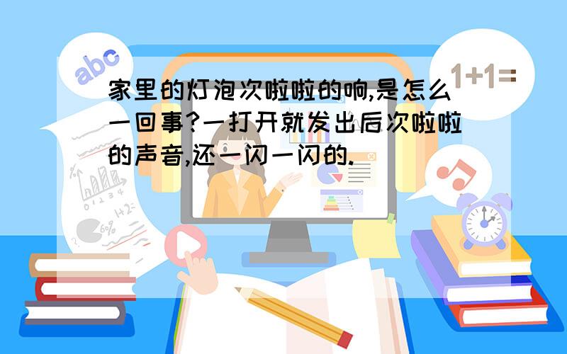 家里的灯泡次啦啦的响,是怎么一回事?一打开就发出后次啦啦的声音,还一闪一闪的.