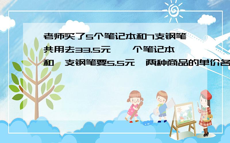 老师买了5个笔记本和7支钢笔共用去33.5元,一个笔记本和一支钢笔要5.5元,两种商品的单价各是多少元?要详细的计算过程哦~谢谢!