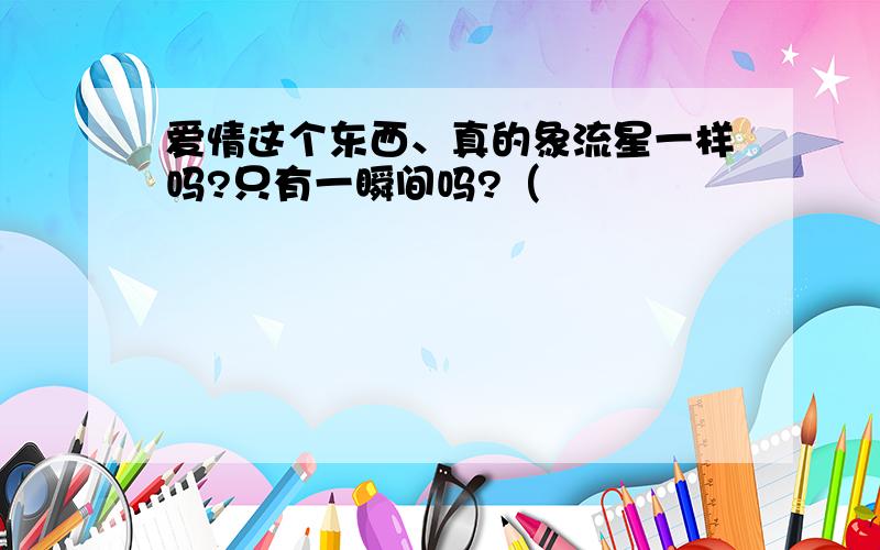 爱情这个东西、真的象流星一样吗?只有一瞬间吗?（