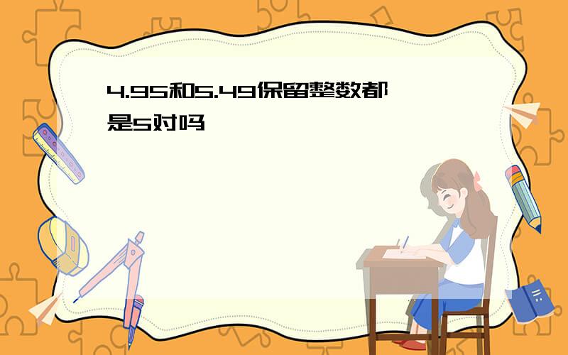 4.95和5.49保留整数都是5对吗