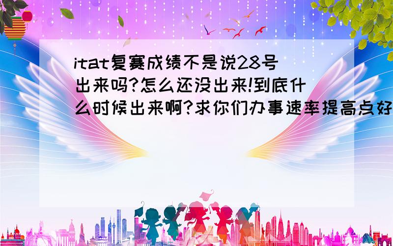 itat复赛成绩不是说28号出来吗?怎么还没出来!到底什么时候出来啊?求你们办事速率提高点好不好?