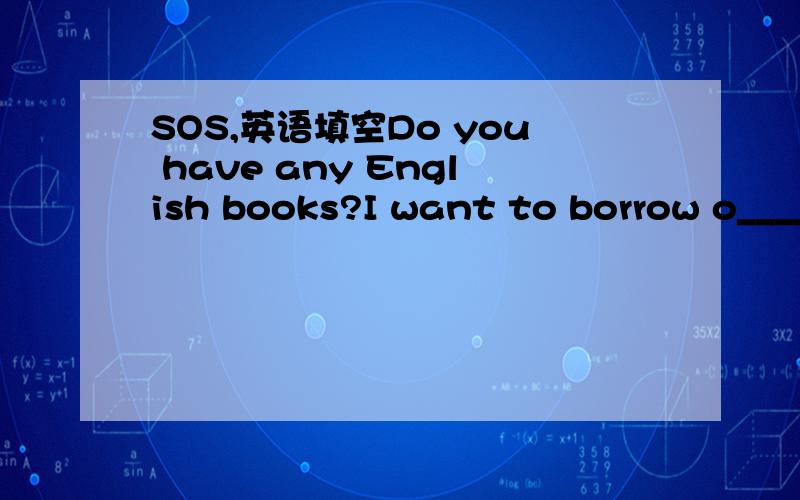 SOS,英语填空Do you have any English books?I want to borrow o____The school o____ are behind the classrooms.Our teachers work in them.