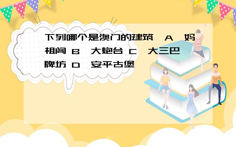 下列哪个是澳门的建筑﹖A、妈祖阁 B、大炮台 C、大三巴牌坊 D、安平古堡