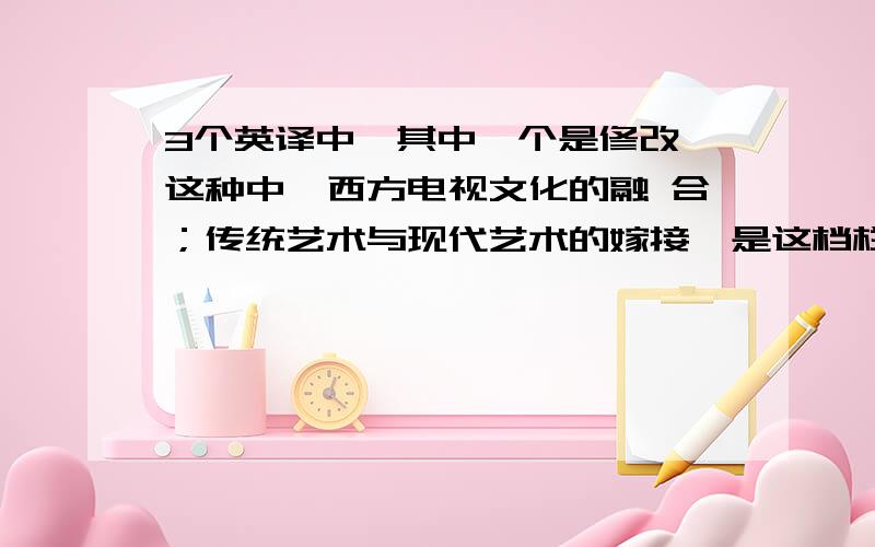 3个英译中,其中一个是修改,这种中、西方电视文化的融 合；传统艺术与现代艺术的嫁接,是这档栏目得以取得收视高峰的主要原因.把国外文化和国内文化,审美结合起来,做到真正的本土化一