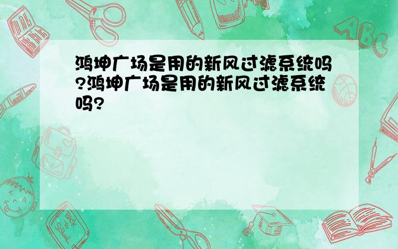 鸿坤广场是用的新风过滤系统吗?鸿坤广场是用的新风过滤系统吗?