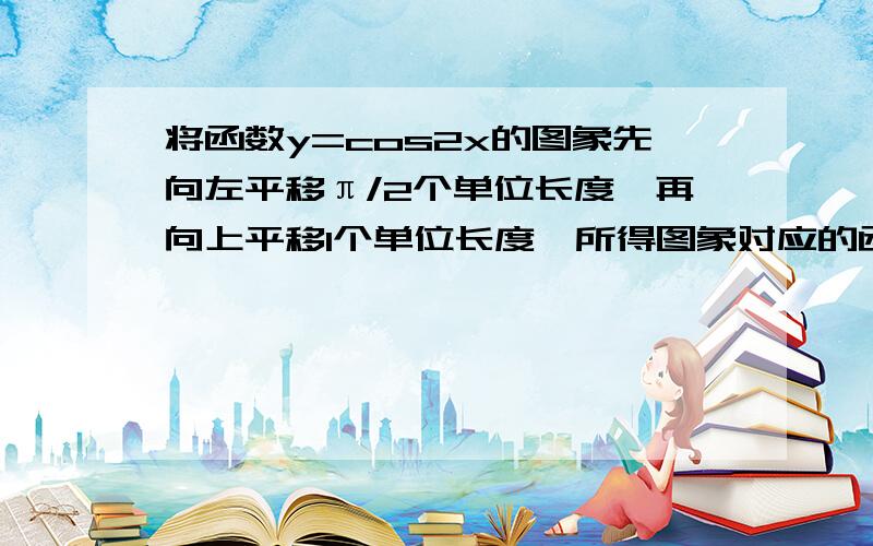 将函数y=cos2x的图象先向左平移π/2个单位长度,再向上平移1个单位长度,所得图象对应的函数解析式为